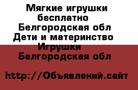 Мягкие игрушки бесплатно - Белгородская обл. Дети и материнство » Игрушки   . Белгородская обл.